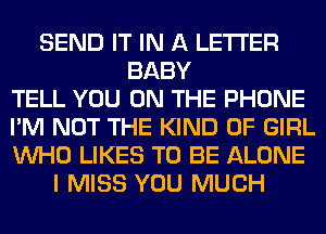 SEND IT IN A LETTER
BABY
TELL YOU ON THE PHONE
I'M NOT THE KIND OF GIRL
WHO LIKES TO BE ALONE
I MISS YOU MUCH