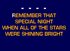 REMEMBER THAT
SPECIAL NIGHT
WHEN ALL OF THE STARS
WERE SHINING BRIGHT
