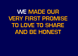 WE MADE OUR
VERY FIRST PROMISE
TO LOVE TO SHARE
AND BE HONEST