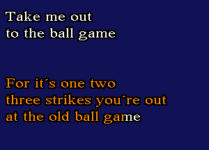 Take me out
to the ball game

For it's one two
three strikes you're out
at the old ball game