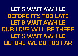 LET'S WAIT AW-IILE
BEFORE ITS TOO LATE
LET'S WAIT AW-IILE
OUR LOVE WILL BE THERE
LET'S WAIT AW-IILE
BEFORE WE GO T00 FAR