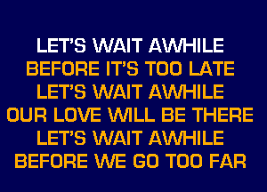 LET'S WAIT AW-IILE
BEFORE ITS TOO LATE
LET'S WAIT AW-IILE
OUR LOVE WILL BE THERE
LET'S WAIT AW-IILE
BEFORE WE GO T00 FAR