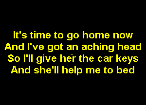 It's time to go home now
And I've got an aching head
So I'll give he-r the car keys

And she'll help me to bed