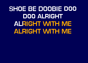 SHOE BE DUOBIE DOD
DOD ALRIGHT

ALRIGHT WITH ME
ALRIGHT WITH ME