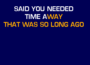 SAID YOU NEEDED
TIME AWAY
THAT WAS SO LONG AGO