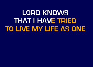 LORD KNOWS
THAT I HAVE TRIED
TO LIVE MY LIFE AS ONE