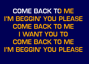 COME BACK TO ME
I'M BEGGIN' YOU PLEASE
COME BACK TO ME
I WANT YOU TO
COME BACK TO ME
I'M BEGGIN' YOU PLEASE