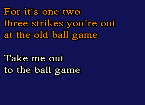 For it's one two
three strikes you're out
at the old ball game

Take me out
to the ball game