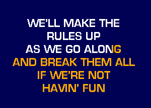 WE'LL MAKE THE
RULES UP
AS WE GO ALONG
AND BREAK THEM ALL
IF WERE NOT
HAVIN' FUN