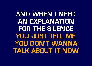 AND WHEN I NEED
AN EXPLANATION
FOR THE SILENCE

YOU JUST TELL ME

YOU DON'T WANNA

TALK ABOUT IT NOW