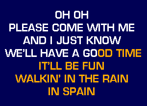 0H 0H
PLEASE COME WITH ME
AND I JUST KNOW
WE'LL HAVE A GOOD TIME
IT'LL BE FUN
WALKIM IN THE RAIN
IN SPAIN