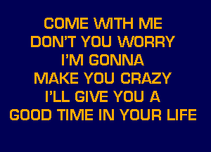 COME WITH ME
DON'T YOU WORRY
I'M GONNA
MAKE YOU CRAZY
I'LL GIVE YOU A
GOOD TIME IN YOUR LIFE