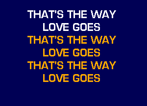 THAT'S THE WAY
LOVE GOES
THAT'S THE WAY
LOVE GOES

THAT'S THE WAY
LOVE GOES
