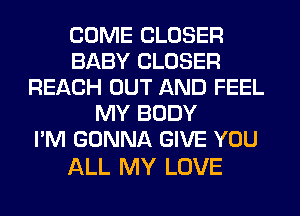 COME CLOSER
BABY CLOSER
REACH OUT AND FEEL
MY BODY
I'M GONNA GIVE YOU

ALL MY LOVE