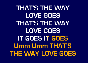 THATS THE WAY
LOVE GOES
THAT'S THE WAY
LOVE GOES
IT GOES IT GOES
Umm Umm THAT'S
THE WAY LOVE GOES