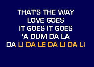 THAT'S THE WAY
LOVE GOES
IT GOES IT GOES
'A DUM DA LA
DA LI DA LE DA LI DA LI