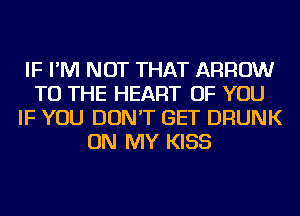 IF I'M NOT THAT ARROW
TO THE HEART OF YOU
IF YOU DON'T GET DRUNK
ON MY KISS