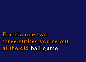 For it's one two
three strikes you're out
at the old ball game