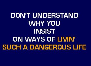 DON'T UNDERSTAND
WHY YOU
INSIST
0N WAYS 0F LIVIN'
SUCH A DANGEROUS LIFE