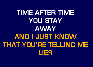 TIME AFTER TIME
YOU STAY
AWAY
AND I JUST KNOW
THAT YOU'RE TELLING ME
LIES