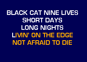 BLACK CAT NINE LIVES
SHORT DAYS
LONG NIGHTS

LIVIN' ON THE EDGE
NOT AFRAID TO DIE