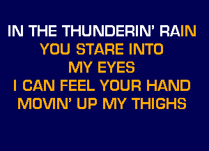 IN THE THUNDERIN' RAIN
YOU STARE INTO
MY EYES
I CAN FEEL YOUR HAND
MOVIM UP MY THIGHS