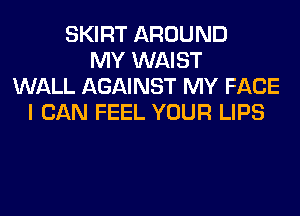 SKIRT AROUND
MY WAIST
WALL AGAINST MY FACE
I CAN FEEL YOUR LIPS