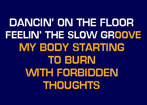 DANCIN' ON THE FLOOR
FEELIN' THE SLOW GROOVE

MY BODY STARTING
T0 BURN
WITH FORBIDDEN
THOUGHTS