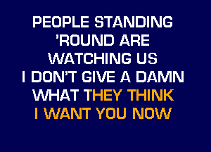 PEOPLE STANDING
'RUUND ARE
WATCHING US
I DON'T GIVE A DAMN
WHAT THEY THINK
I WANT YOU NOW