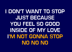 I DON'T WANT TO STOP
JUST BECAUSE
YOU FEEL SO GOOD
INSIDE OF MY LOVE
I'M NOT GONNA STOP
N0 N0 N0