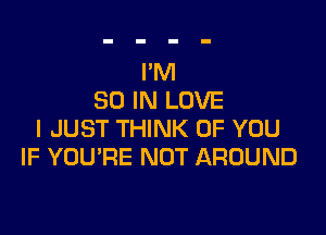 I'M
80 IN LOVE

I JUST THINK OF YOU
IF YOU'RE NOT AROUND