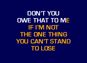 DON'T YOU
OWE THAT TO ME
IF I'M NOT

THE ONE THING
YOU CAN'T STAND
TO LOSE