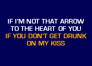 IF I'M NOT THAT ARROW
TO THE HEART OF YOU
IF YOU DON'T GET DRUNK
ON MY KISS