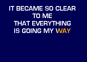 IT BECAME SO CLEAR
TO ME
THAT EVERYTHING
IS GOING MY WAY