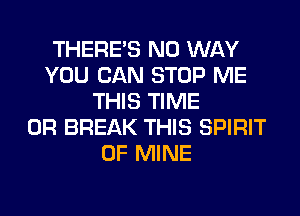 THERE'S NO WAY
YOU CAN STOP ME
THIS TIME
0R BREAK THIS SPIRIT
OF MINE