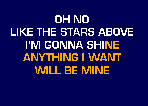 OH NO
LIKE THE STARS ABOVE
I'M GONNA SHINE
ANYTHING I WANT
WILL BE MINE