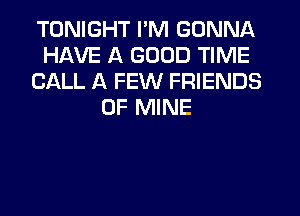 TONIGHT I'M GONNA
HAVE A GOOD TIME
CALL A FEW FRIENDS
OF MINE