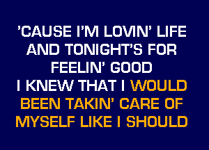 'CAUSE I'M LOVIN' LIFE
AND TONIGHTIS FOR
FEELINI GOOD
I KNEW THAT I WOULD
BEEN TAKIN' CARE OF
MYSELF LIKE I SHOULD