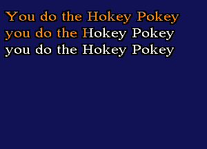 You do the Hokey Pokey
you do the Hokey Pokey
you do the Hokey Pokey