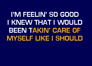 I'M FEELINI SO GOOD
I KNEW THAT I WOULD
BEEN TAKIN' CARE OF
MYSELF LIKE I SHOULD