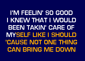 I'M FEELINI SO GOOD
I KNEW THAT I WOULD
BEEN TAKIN' CARE OF
MYSELF LIKE I SHOULD
'CAUSE NOT ONE THING
CAN BRING ME DOWN