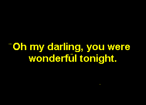 ' Oh my darling, you were

wonderfdl tonight.