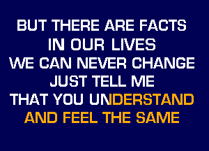 BUT THERE ARE FACTS

IN OUR LIVES
WE CAN NEVER CHANGE
JUST TELL ME
THAT YOU UNDERSTAND
AND FEEL THE SAME