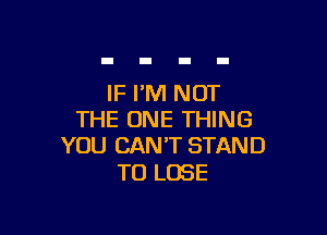 IF I'M NOT

THE ONE THING
YOU CAN'T STAND

TO LOSE