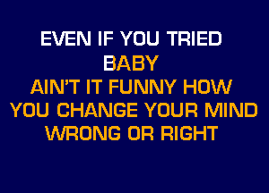 EVEN IF YOU TRIED
BABY
AIN'T IT FUNNY HOW
YOU CHANGE YOUR MIND
WRONG 0R RIGHT