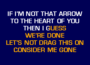 IF I'M NOT THAT ARROW
TO THE HEART OF YOU
THEN I GUESS
WE'RE DONE
LET'S NOT DRAG THIS ON
CONSIDER ME GONE