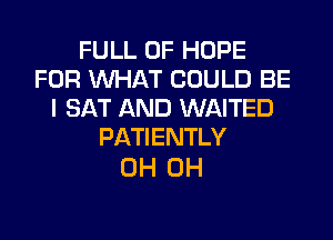 FULL OF HOPE
FOR WHAT COULD BE
I SAT AND WAITED
PATIENTLY

0H 0H