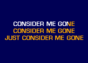 CONSIDER ME GONE
CONSIDER ME GONE
JUST CONSIDER ME GONE