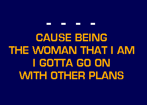 CAUSE BEING
THE WOMAN THAT I AM
I GOTTA GO ON
WITH OTHER PLANS