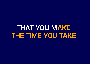 THAT YOU MAKE

THE TIME YOU TAKE